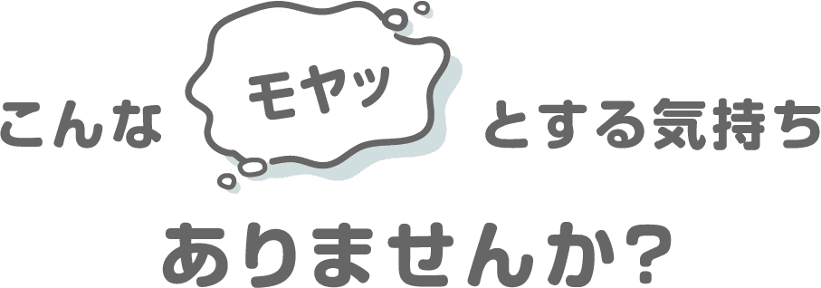 こんなモヤッとする気持ちありませんか？